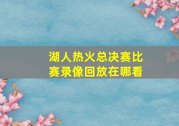 湖人热火总决赛比赛录像回放在哪看