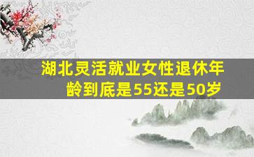 湖北灵活就业女性退休年龄到底是55还是50岁