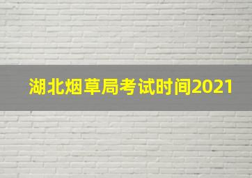 湖北烟草局考试时间2021