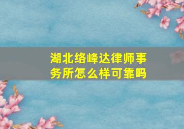 湖北络峰达律师事务所怎么样可靠吗