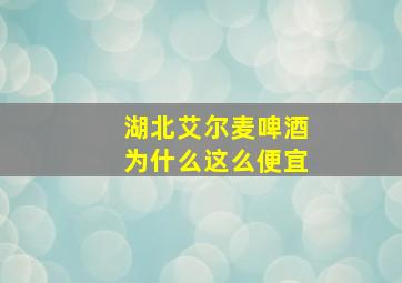 湖北艾尔麦啤酒为什么这么便宜