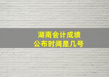 湖南会计成绩公布时间是几号