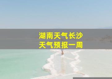 湖南天气长沙天气预报一周