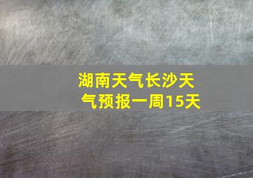 湖南天气长沙天气预报一周15天