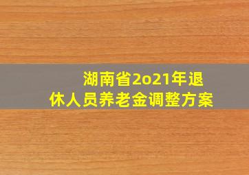 湖南省2o21年退休人员养老金调整方案