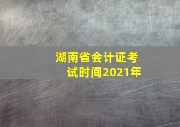 湖南省会计证考试时间2021年