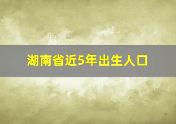 湖南省近5年出生人口