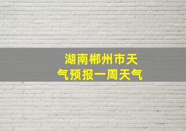 湖南郴州市天气预报一周天气