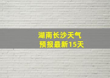 湖南长沙天气预报最新15天