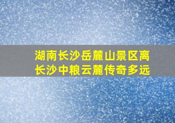 湖南长沙岳麓山景区离长沙中粮云麓传奇多远