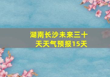 湖南长沙未来三十天天气预报15天