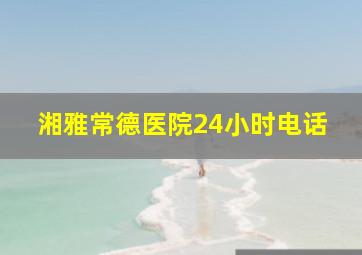 湘雅常德医院24小时电话