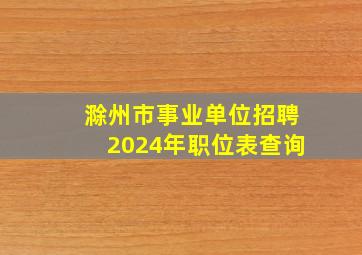 滁州市事业单位招聘2024年职位表查询