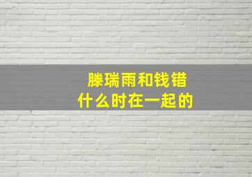 滕瑞雨和钱错什么时在一起的