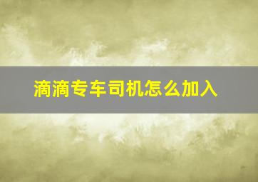 滴滴专车司机怎么加入