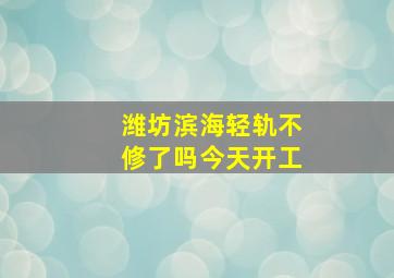 潍坊滨海轻轨不修了吗今天开工