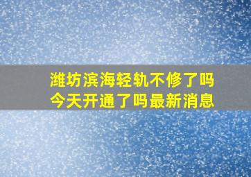 潍坊滨海轻轨不修了吗今天开通了吗最新消息