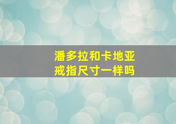 潘多拉和卡地亚戒指尺寸一样吗