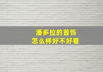 潘多拉的首饰怎么样好不好看