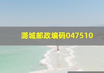 潞城邮政编码047510