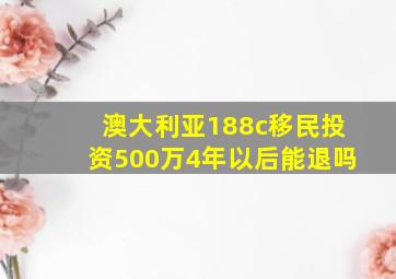 澳大利亚188c移民投资500万4年以后能退吗