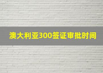 澳大利亚300签证审批时间