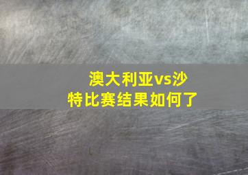 澳大利亚vs沙特比赛结果如何了