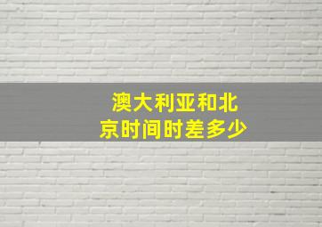 澳大利亚和北京时间时差多少