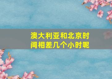 澳大利亚和北京时间相差几个小时呢