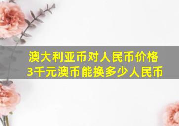 澳大利亚币对人民币价格3千元澳币能换多少人民币