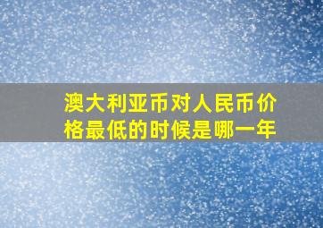 澳大利亚币对人民币价格最低的时候是哪一年