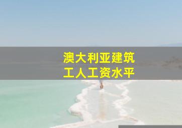 澳大利亚建筑工人工资水平