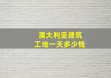 澳大利亚建筑工地一天多少钱