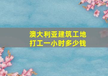 澳大利亚建筑工地打工一小时多少钱