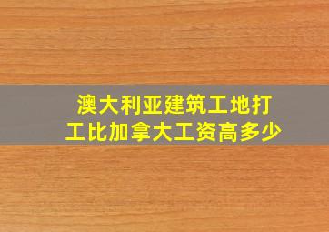 澳大利亚建筑工地打工比加拿大工资高多少