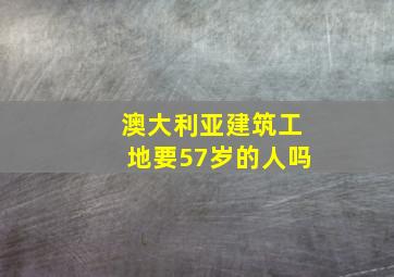 澳大利亚建筑工地要57岁的人吗