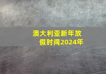 澳大利亚新年放假时间2024年