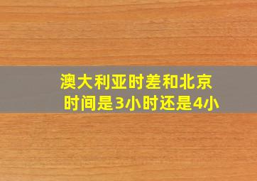 澳大利亚时差和北京时间是3小时还是4小