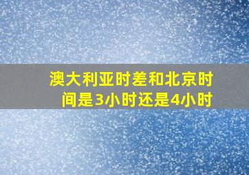 澳大利亚时差和北京时间是3小时还是4小时