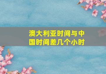 澳大利亚时间与中国时间差几个小时