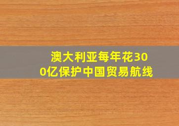 澳大利亚每年花300亿保护中国贸易航线