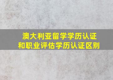 澳大利亚留学学历认证和职业评估学历认证区别