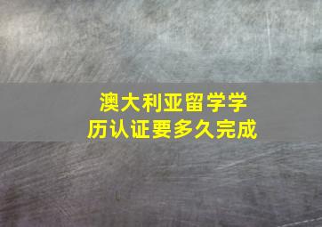 澳大利亚留学学历认证要多久完成