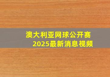 澳大利亚网球公开赛2025最新消息视频