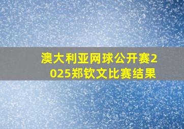 澳大利亚网球公开赛2025郑钦文比赛结果