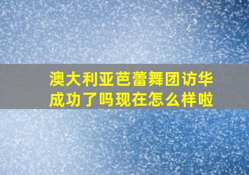 澳大利亚芭蕾舞团访华成功了吗现在怎么样啦