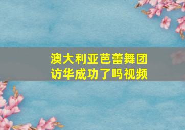 澳大利亚芭蕾舞团访华成功了吗视频