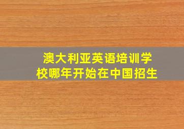 澳大利亚英语培训学校哪年开始在中国招生