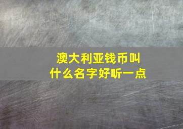 澳大利亚钱币叫什么名字好听一点