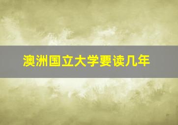 澳洲国立大学要读几年